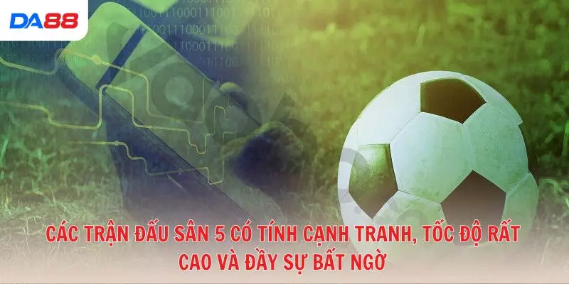 Các trận đấu sân 5 có tính cạnh tranh, tốc độ rất cao và đầy sự bất ngờ