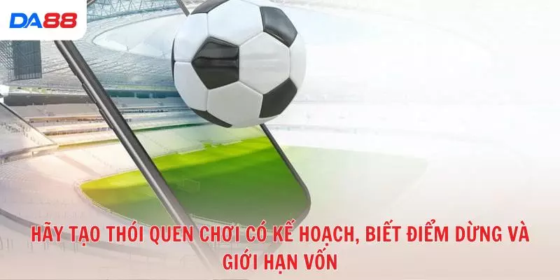 Hãy tạo thói quen chơi có kế hoạch, biết điểm dừng và giới hạn vốn